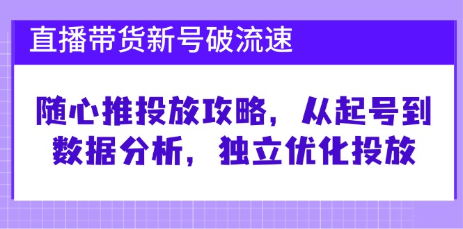 直播带货新号破流速：随心推投放攻略，从起号到数据分析，独立优化投放-玖哥网创