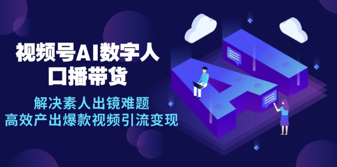 （12958期）视频号数字人AI口播带货，解决素人出镜难题，高效产出爆款视频引流变现-玖哥网创