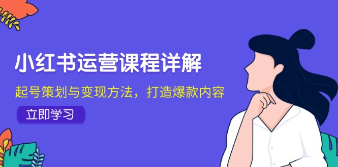 小红书运营课程详解：起号策划与变现方法，打造爆款内容-玖哥网创