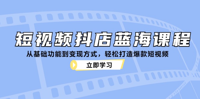 短视频抖店蓝海课程：从基础功能到变现方式，轻松打造爆款短视频-玖哥网创