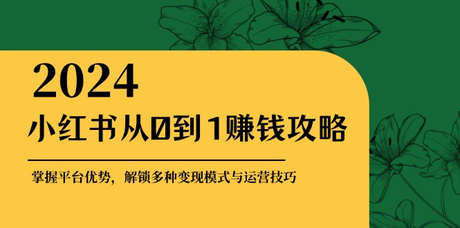 小红书从0到1赚钱攻略：掌握平台优势，解锁多种变现赚钱模式与运营技巧-玖哥网创