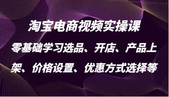 淘宝电商视频实操课，零基础学习选品、开店、产品上架、价格设置、优惠方式选择等-玖哥网创