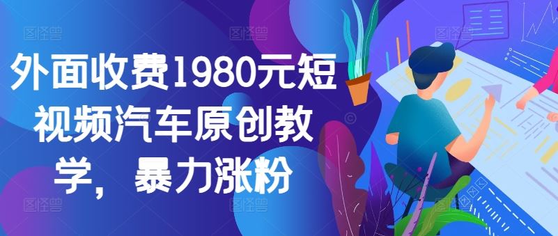 外面收费1980元短视频汽车原创教学，暴力涨粉-玖哥网创