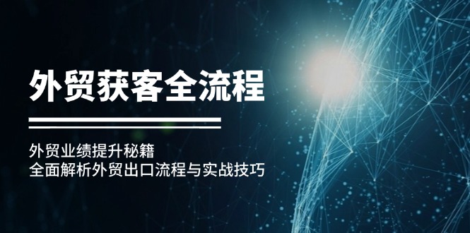 （12982期）外贸获客全流程：外贸业绩提升秘籍：全面解析外贸出口流程与实战技巧-玖哥网创