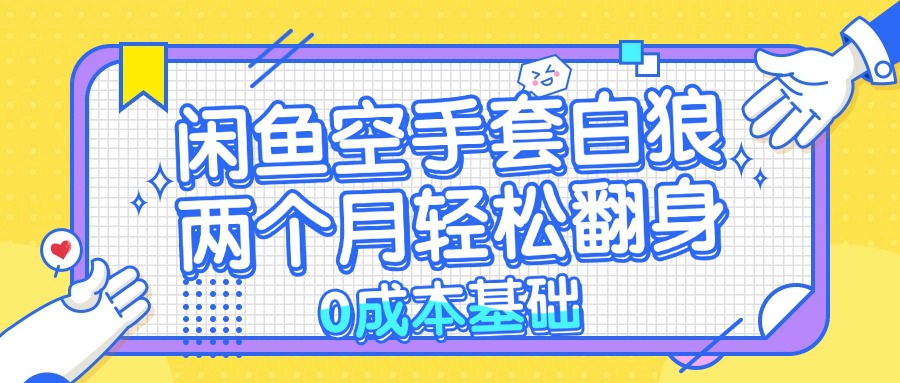 （13004期）闲鱼空手套白狼 0成本基础，简单易上手项目 两个月轻松翻身           …-玖哥网创