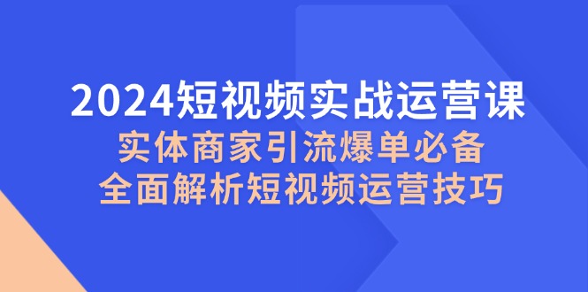 2024短视频实战运营课，实体商家引流爆单必备，全面解析短视频运营技巧-玖哥网创