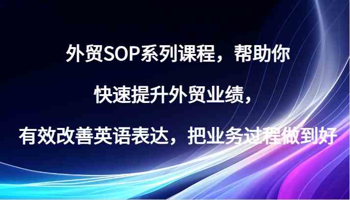 外贸SOP系列课程，帮助你快速提升外贸业绩，有效改善英语表达，把业务过程做到好-玖哥网创