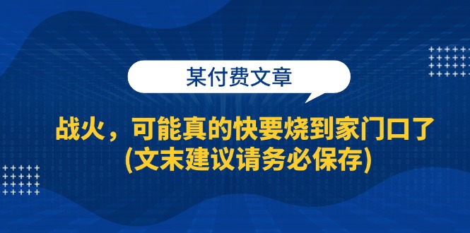 （13008期）某付费文章：战火，可能真的快要烧到家门口了 (文末建议请务必保存)-玖哥网创