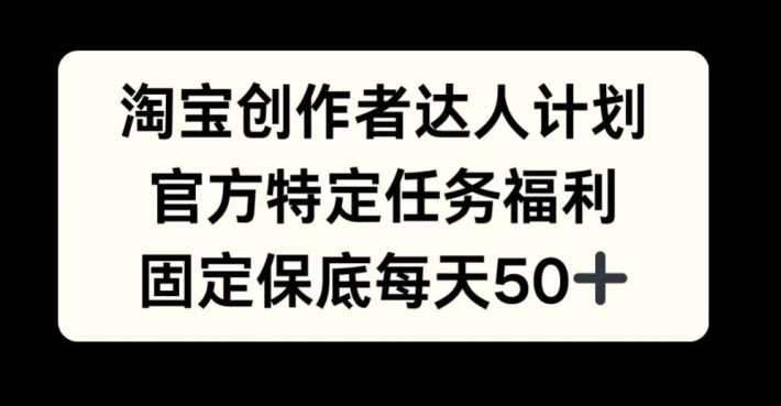 淘宝创作者达人计划，官方特定任务福利，固定保底每天50+【揭秘】-玖哥网创