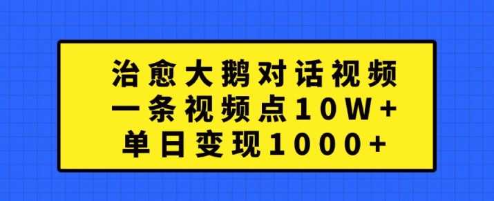 治愈大鹅对话视频，一条视频点赞 10W+，单日变现1k+【揭秘】-玖哥网创