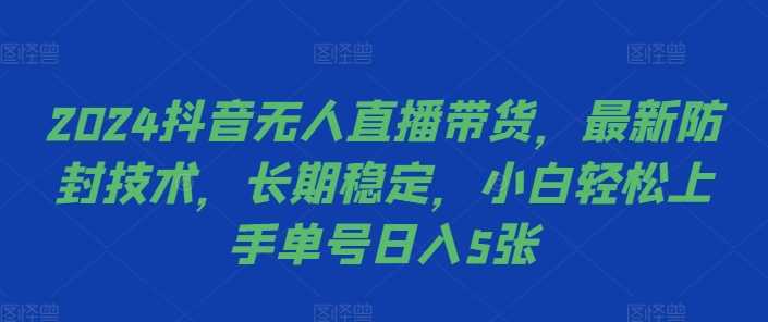 2024抖音无人直播带货，最新防封技术，长期稳定，小白轻松上手单号日入5张【揭秘】-玖哥网创