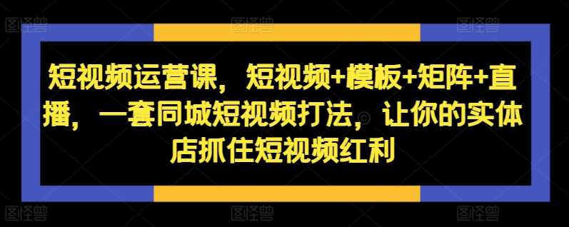 短视频运营课，短视频+模板+矩阵+直播，一套同城短视频打法，让你的实体店抓住短视频红利-玖哥网创