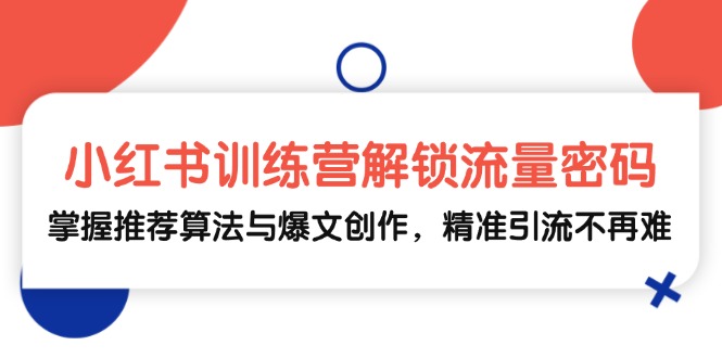 小红书训练营解锁流量密码，掌握推荐算法与爆文创作，精准引流不再难-玖哥网创