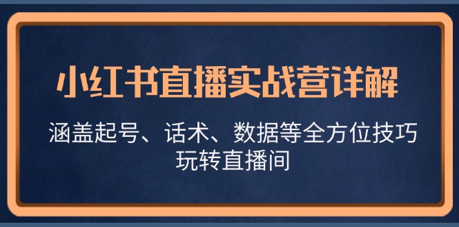 （13018期）小红书直播实战营详解，涵盖起号、话术、数据等全方位技巧，玩转直播间-玖哥网创