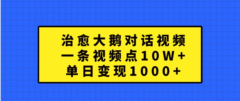 治愈大鹅对话视频，一条视频点赞 10W+，单日变现1000+-玖哥网创