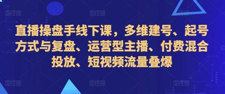 直播操盘手线下课，多维建号、起号方式与复盘、运营型主播、付费混合投放、短视频流量叠爆-玖哥网创