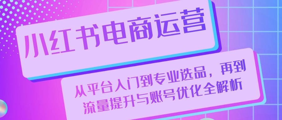 小红书电商运营：从平台入门到专业选品，再到流量提升与账号优化全解析-玖哥网创