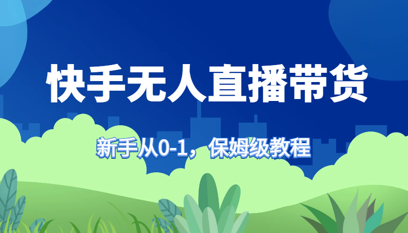 快手无人直播带货保姆级教程，新手从0-1快速学会带货-玖哥网创