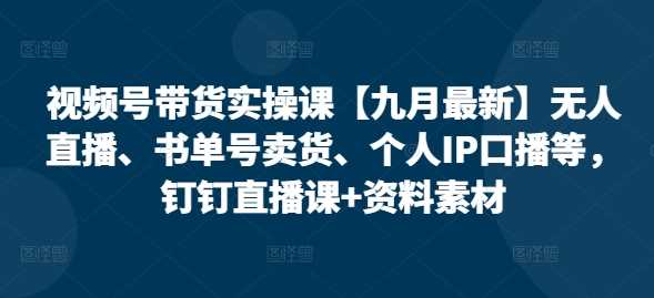 视频号带货实操课【10月最新】无人直播、书单号卖货、个人IP口播等，钉钉直播课+资料素材-玖哥网创