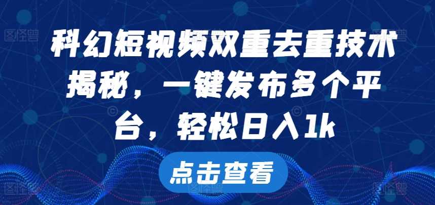 科幻短视频双重去重技术，一键发布多个平台，轻松日入1k【揭秘】-玖哥网创