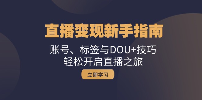 （13070期）直播变现新手指南：账号、标签与DOU+技巧，轻松开启直播之旅-玖哥网创