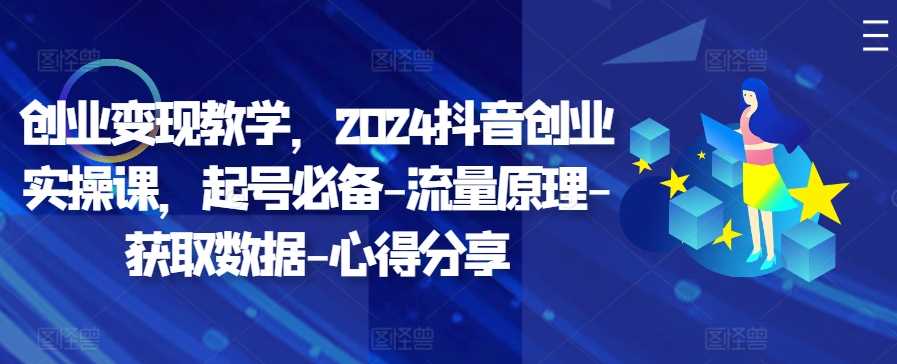 创业变现教学，2024抖音创业实操课，起号必备-流量原理-获取数据-心得分享-玖哥网创