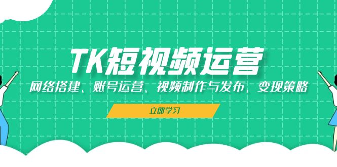 （13082期）TK短视频运营：网络搭建、账号运营、视频制作与发布、变现策略-玖哥网创