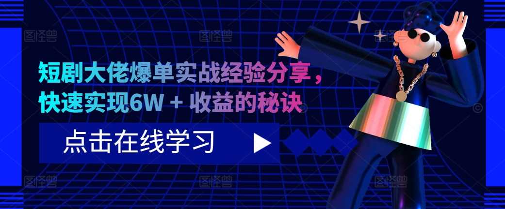 短剧大佬爆单实战经验分享，快速实现6W + 收益的秘诀-玖哥网创