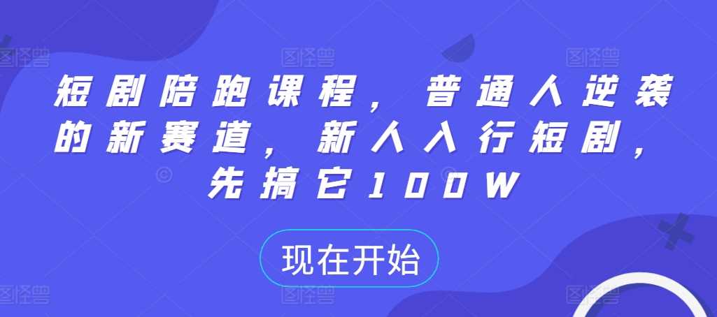 短剧陪跑课程，普通人逆袭的新赛道，新人入行短剧，先搞它100W-玖哥网创