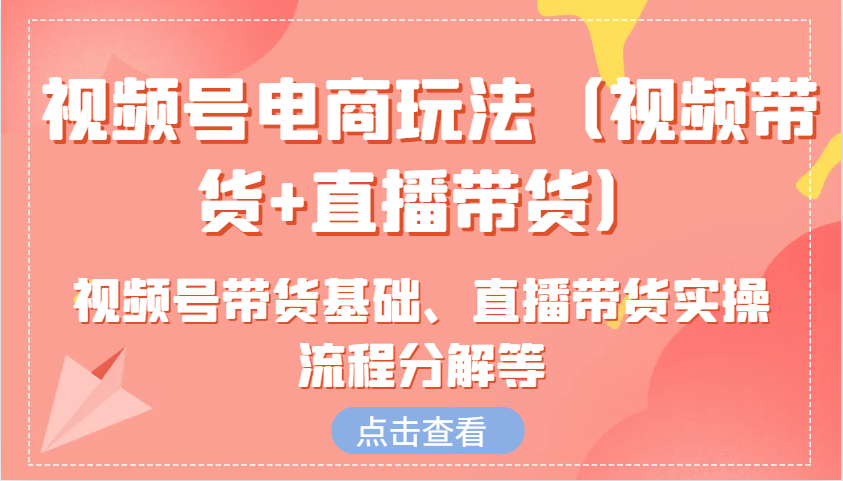 视频号电商玩法（视频带货+直播带货）含视频号带货基础、直播带货实操流程分解等-玖哥网创