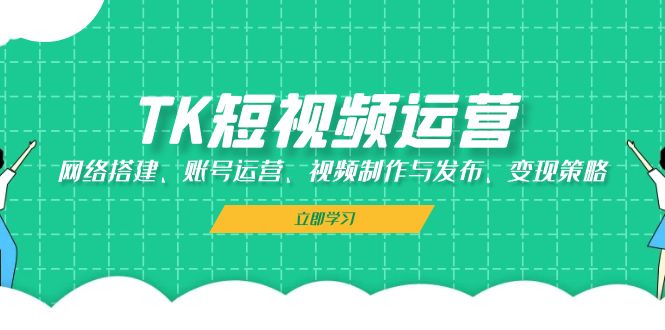 TK短视频运营：网络搭建、账号运营、视频制作与发布、变现策略-玖哥网创