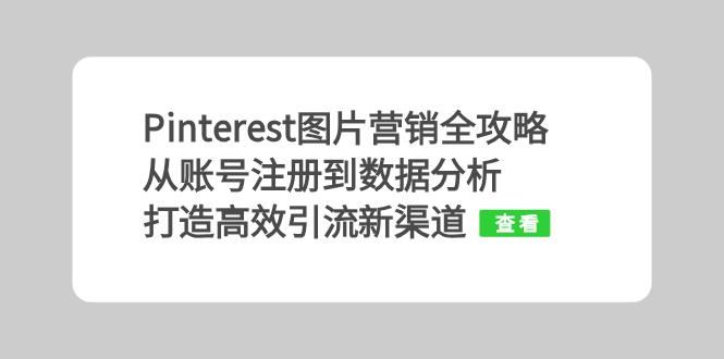 （13097期）Pinterest图片营销全攻略：从账号注册到数据分析，打造高效引流新渠道-玖哥网创