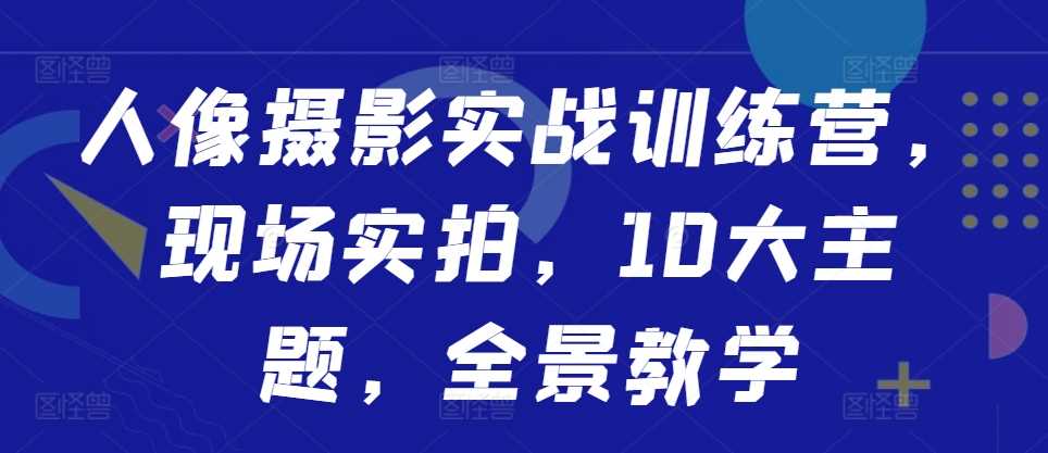 人像摄影实战训练营，现场实拍，10大主题，全景教学-玖哥网创