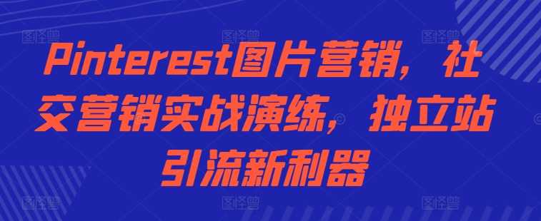 Pinterest图片营销，社交营销实战演练，独立站引流新利器-玖哥网创