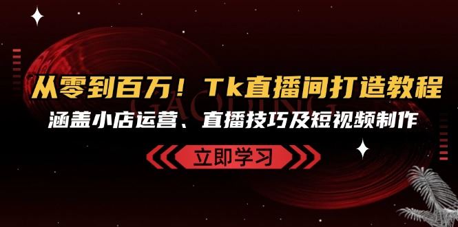 从零到百万！Tk直播间打造教程，涵盖小店运营、直播技巧及短视频制作-玖哥网创