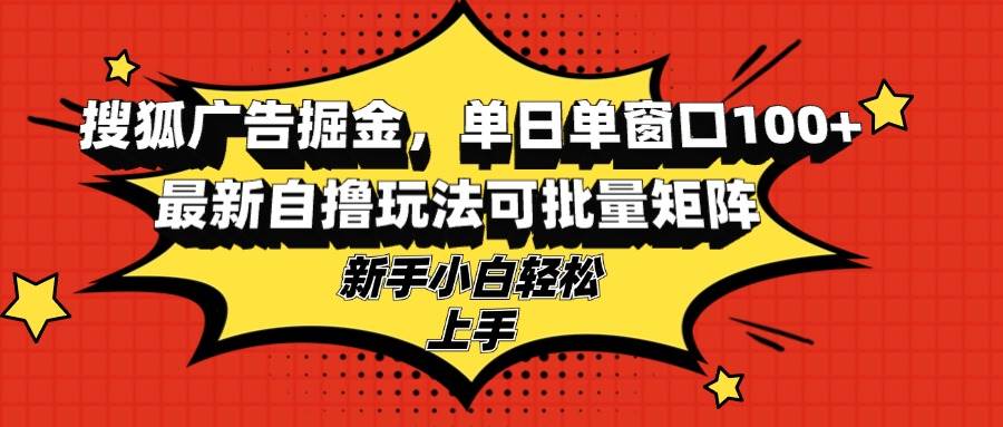 （13116期）搜狐广告掘金，单日单窗口100+，最新自撸玩法可批量矩阵，适合新手小白-玖哥网创