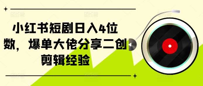 小红书短剧日入4位数，爆单大佬分享二创剪辑经验-玖哥网创