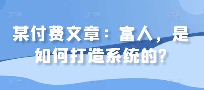 某付费文章：富人，是如何打造系统的?-玖哥网创