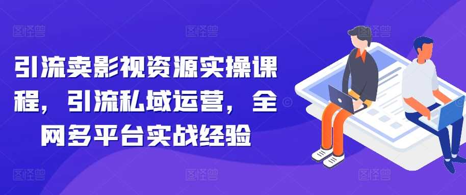 引流卖影视资源实操课程，引流私域运营，全网多平台实战经验-玖哥网创