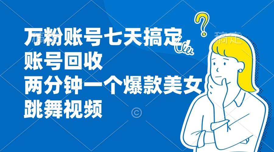 （13136期）万粉账号七天搞定，账号回收，两分钟一个爆款美女跳舞视频-玖哥网创