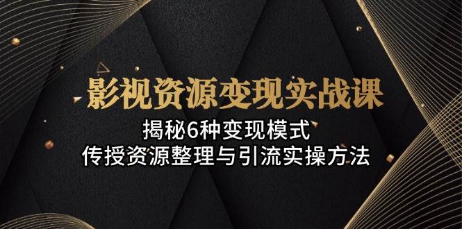 （13140期）影视资源变现实战课：揭秘6种变现模式，传授资源整理与引流实操方法-玖哥网创