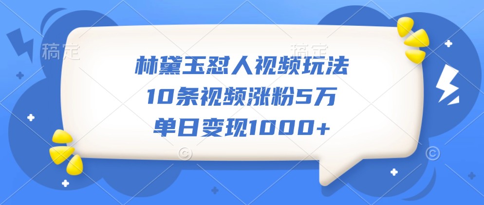 林黛玉怼人视频玩法，10条视频涨粉5万，单日变现1000+-玖哥网创
