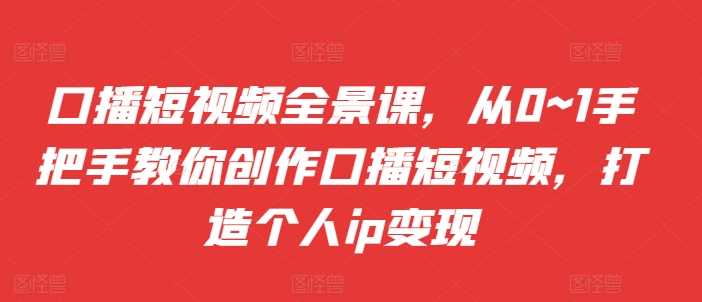 口播短视频全景课，​从0~1手把手教你创作口播短视频，打造个人ip变现-玖哥网创