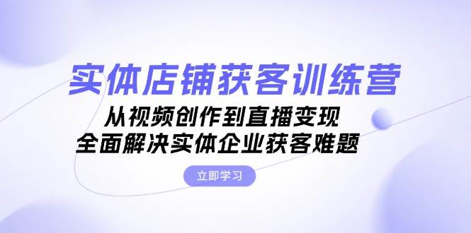 （13161期）实体店铺获客特训营：从视频创作到直播变现，全面解决实体企业获客难题-玖哥网创