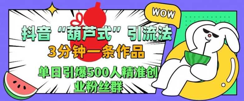 抖音葫芦式引流法，三分钟一条作品，单日引爆抖音500人精准创业粉丝群【揭秘】-玖哥网创