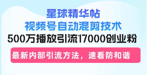 （13168期）星球精华帖视频号自动混剪技术，500万播放引流17000创业粉，最新内部引…-玖哥网创