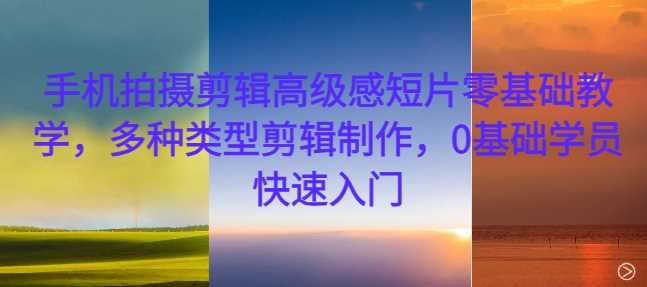 手机拍摄剪辑高级感短片零基础教学，多种类型剪辑制作，0基础学员快速入门-玖哥网创