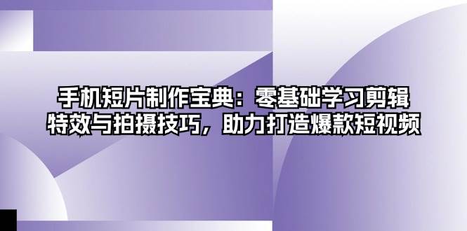 （13175期）手机短片制作宝典：零基础学习剪辑、特效与拍摄技巧，助力打造爆款短视频-玖哥网创