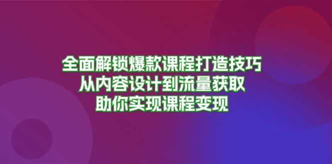 （13176期）全面解锁爆款课程打造技巧，从内容设计到流量获取，助你实现课程变现-玖哥网创