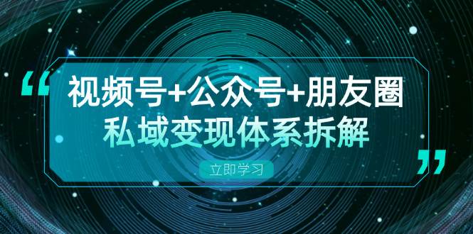 视频号+公众号+朋友圈私域变现体系拆解，全体平台流量枯竭下的应对策略-玖哥网创